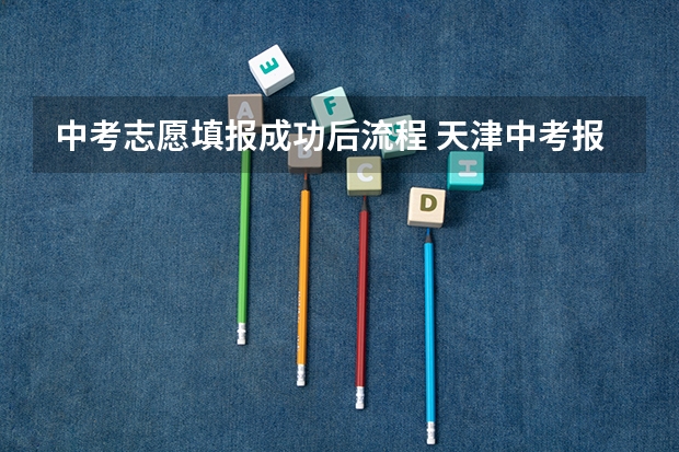 中考志愿填报成功后流程 天津中考报志愿流程