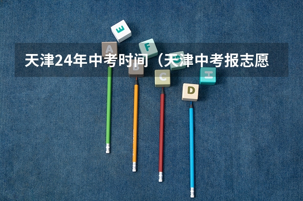 天津24年中考时间（天津中考报志愿时间）