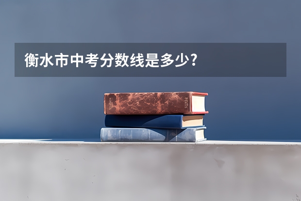 衡水市中考分数线是多少?
