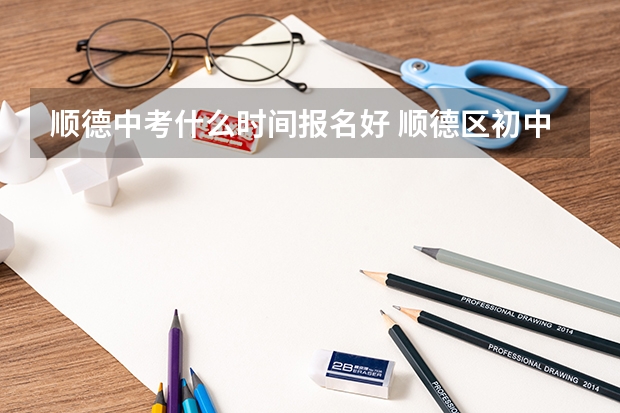 顺德中考什么时间报名好 顺德区初中中考志愿填报