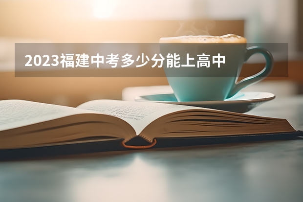 2023福建中考多少分能上高中