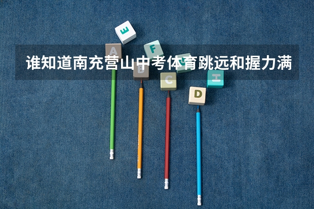 谁知道南充营山中考体育跳远和握力满分是多少？
