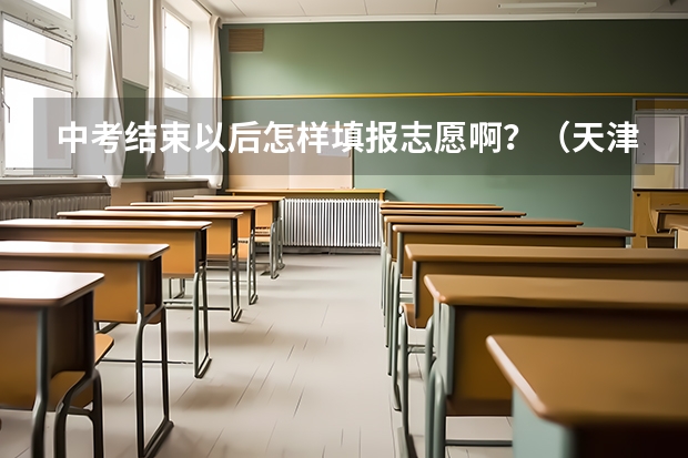 中考结束以后怎样填报志愿啊？（天津中考报志愿流程）