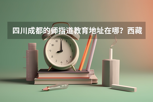 四川成都的师指道教育地址在哪?西藏高考志愿填报建议请机构帮填吗?