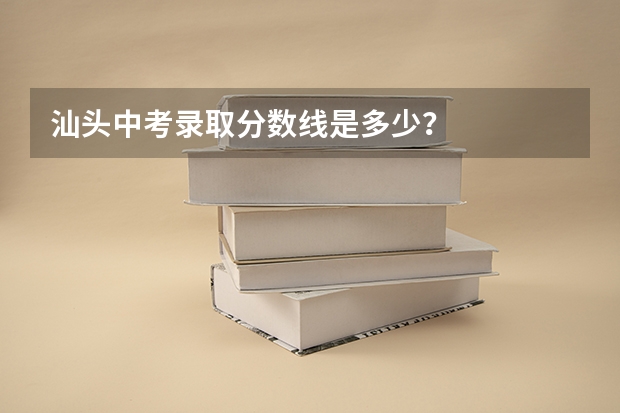 汕头中考录取分数线是多少？