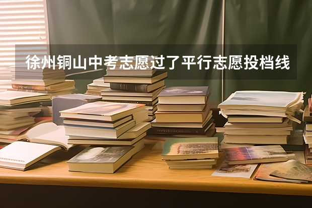 徐州铜山中考志愿过了平行志愿投档线一定会被录取吗