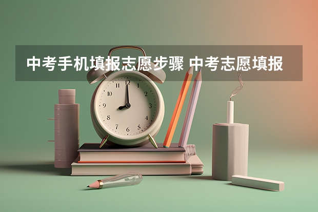 中考手机填报志愿步骤 中考志愿填报的步骤是怎样的？