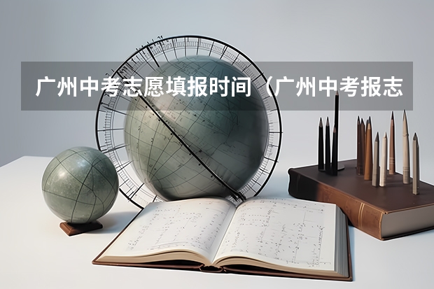广州中考志愿填报时间（广州中考报志愿时间 ）