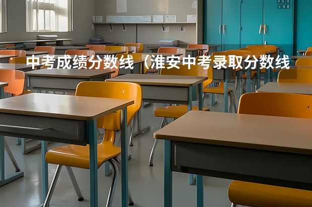 中考成绩分数线（淮安中考录取分数线）
