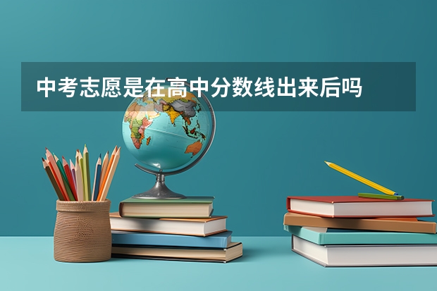 中考志愿是在高中分数线出来后吗