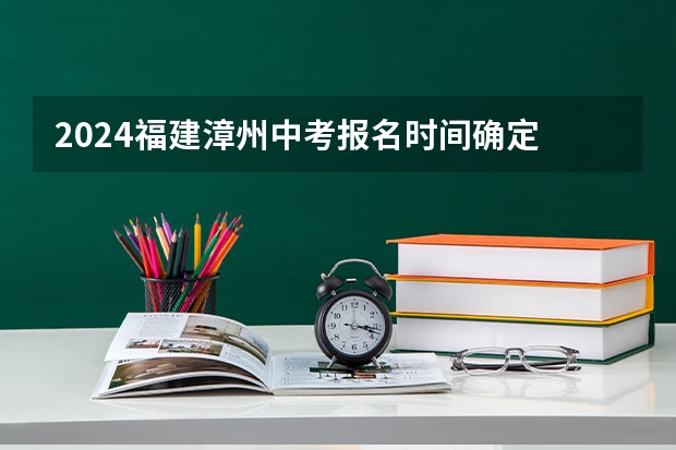 2024福建漳州中考报名时间确定 具体几号开始报名(漳州中考升学指南)