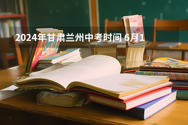 2024年甘肃兰州中考时间 6月16日至18日 兰州中考报志愿时间