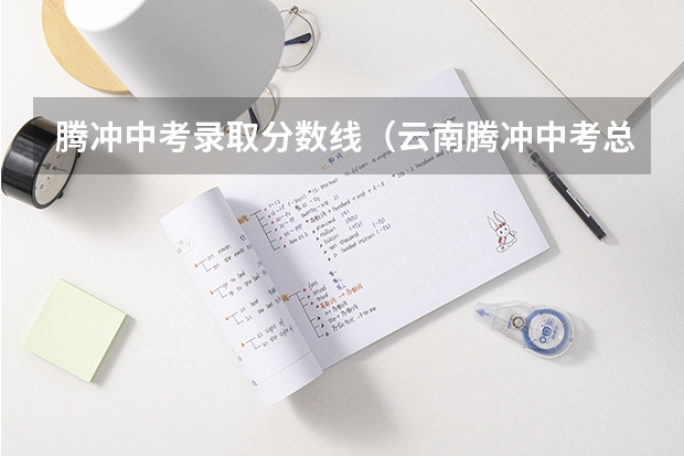 腾冲中考录取分数线（云南腾冲中考总分）