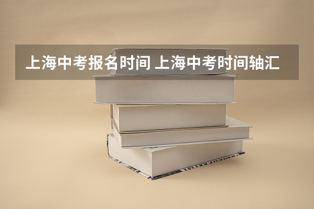 上海中考报名时间 上海中考时间轴汇总，一文看懂各批次报名、考试时间！