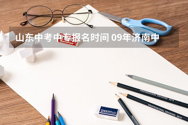 山东中考中专报名时间 09年济南中考的考试说明