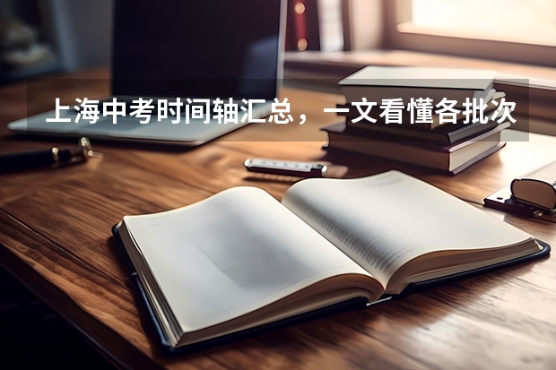 上海中考时间轴汇总，一文看懂各批次报名、考试时间！ 上海中考报名时间