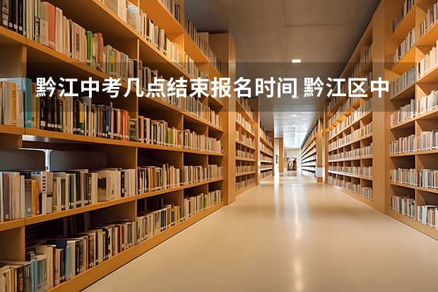 黔江中考几点结束报名时间 黔江区中考录取分数线