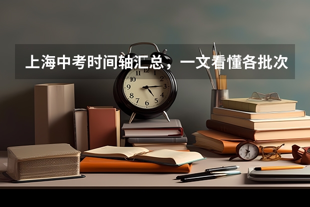 上海中考时间轴汇总，一文看懂各批次报名、考试时间！（上海中考报名时间）