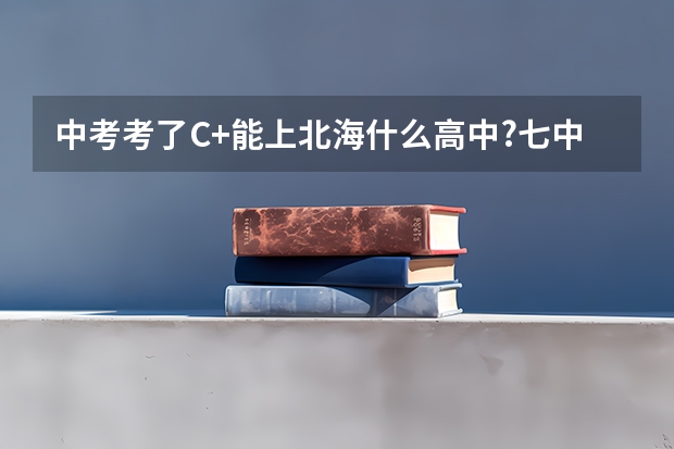 中考考了C+能上北海什么高中?七中能吗