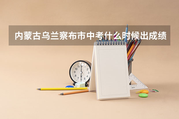 内蒙古乌兰察布市中考什么时候出成绩