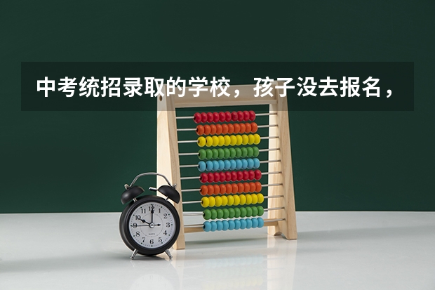 中考统招录取的学校，孩子没去报名，现在还可以去这个学校吗？求解，谢谢