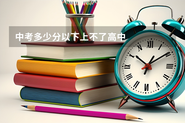 中考多少分以下上不了高中