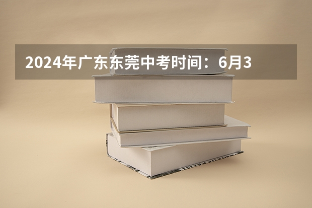2024年广东东莞中考时间：6月30日（东莞23年中考时间）