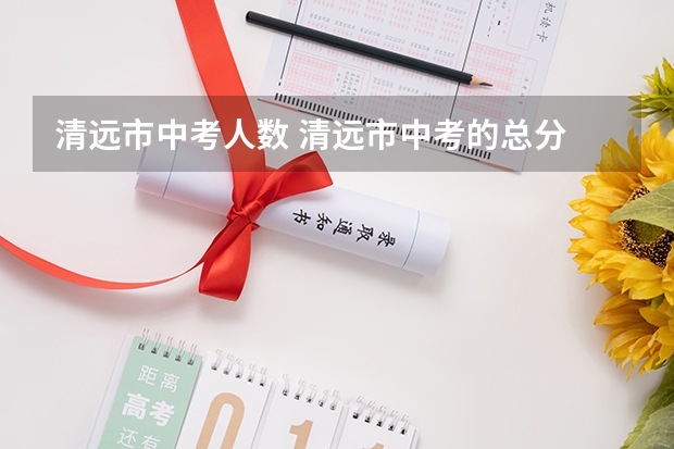 清远市中考人数 清远市中考的总分