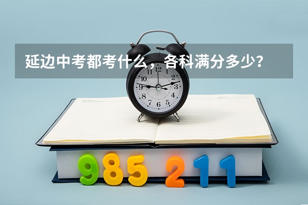 延边中考都考什么，各科满分多少？