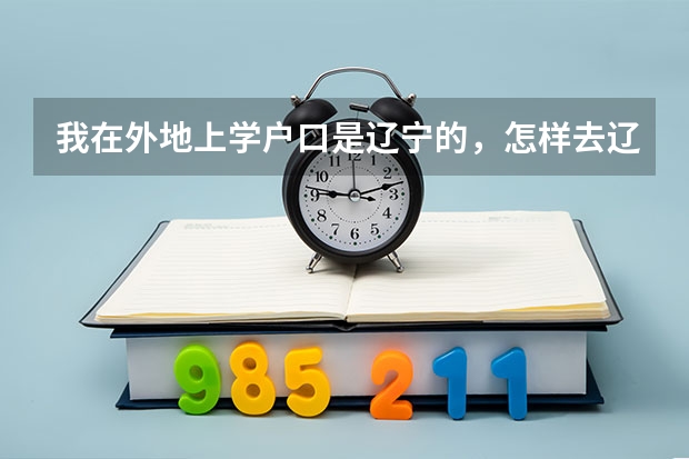 我在外地上学户口是辽宁的，怎样去辽宁高考？（辽宁省异地高考政策）