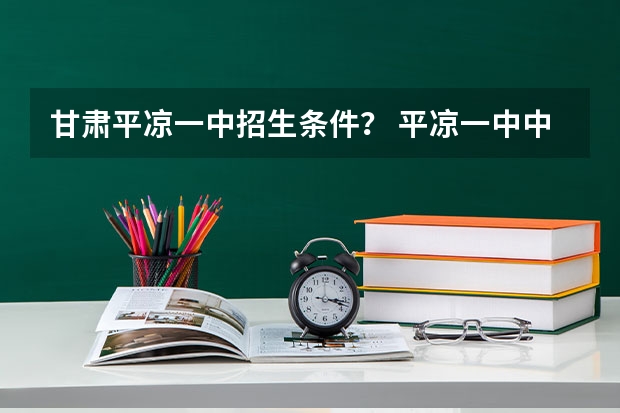 甘肃平凉一中招生条件？ 平凉一中中考名单公布
