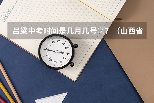 吕梁中考时间是几月几号啊？（山西省吕梁市第一批普通高中学校招生征集志愿公告）