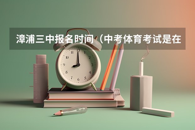 漳浦三中报名时间（中考体育考试是在几月份？）