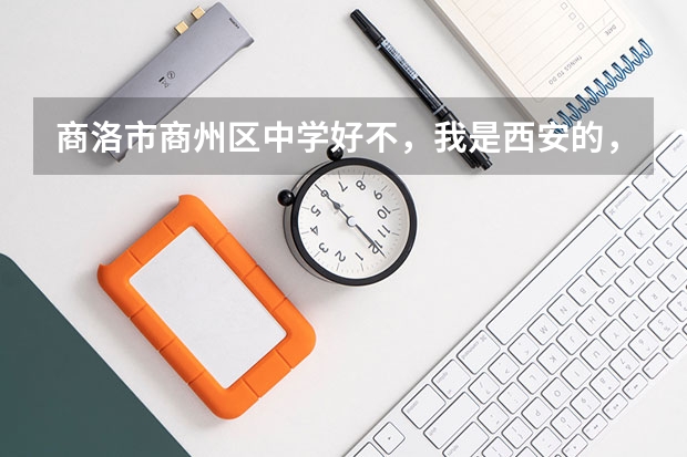 商洛市商州区中学好不，我是西安的，今年中考431报了个西港花园学校，我觉得这不太好，请给评价下商中， 商洛今年中考分数线