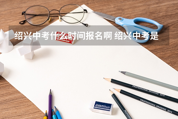 绍兴中考什么时间报名啊 绍兴中考是几月几号