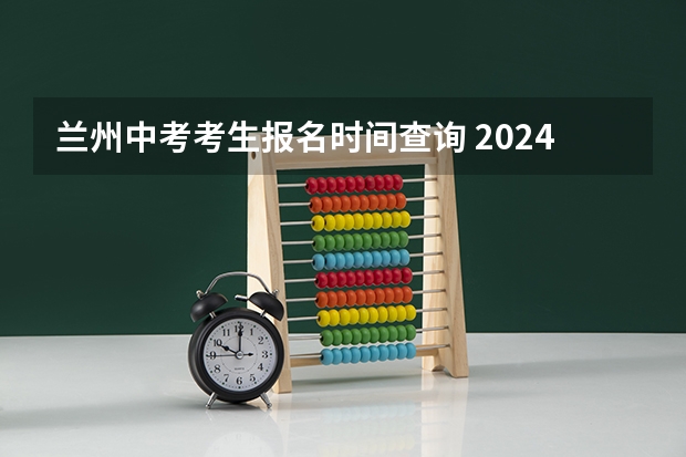 兰州中考考生报名时间查询 2024年甘肃兰州中考时间及科目公布 6月16日-6月18日