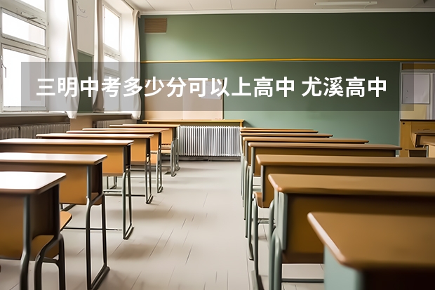 三明中考多少分可以上高中 尤溪高中录取分数线