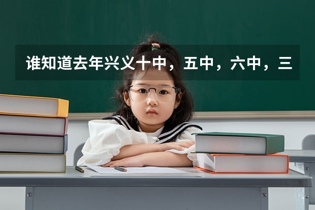 谁知道去年兴义十中，五中，六中，三中，附中的中考录取分数（谁知道去年兴义十中，五中，六中，三中，附中的中考录取分数）