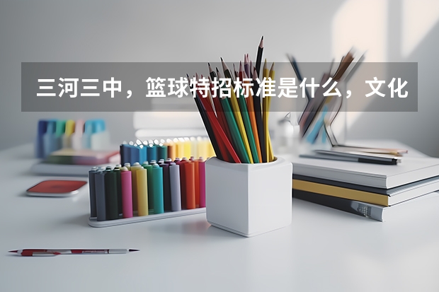 三河三中，篮球特招标准是什么，文化分要到多少？