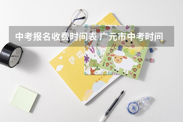 中考报名收费时间表 广元市中考时间时间表