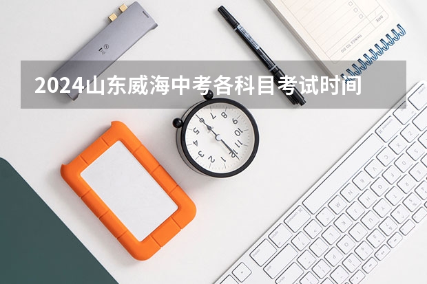 2024山东威海中考各科目考试时间确定 几号开始中考 2024河北沧州中考报名时间确定 具体几号截止报名