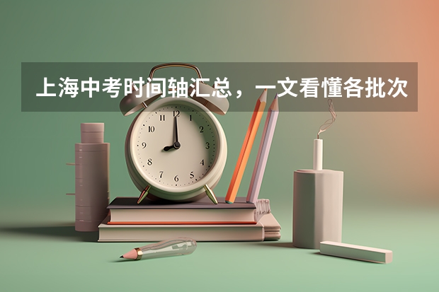 上海中考时间轴汇总，一文看懂各批次报名、考试时间！ 2024上海中考志愿填报指南：持上海积分单和沪籍子女有区别？