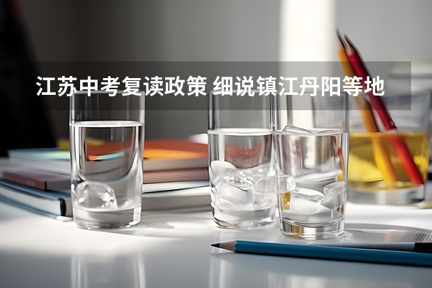 江苏中考复读政策 细说镇江丹阳等地中考复读的详细政策