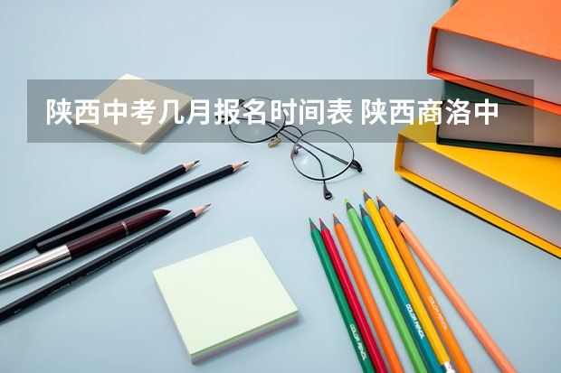 陕西中考几月报名时间表 陕西商洛中考时间时间表