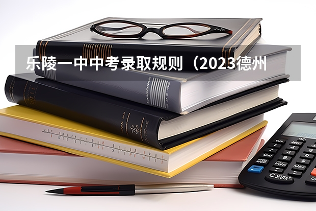 乐陵一中中考录取规则（2023德州中考分数线预测）