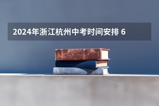 2024年浙江杭州中考时间安排 6月22日-23日（杭州中考志愿填报在中考之前是哪）