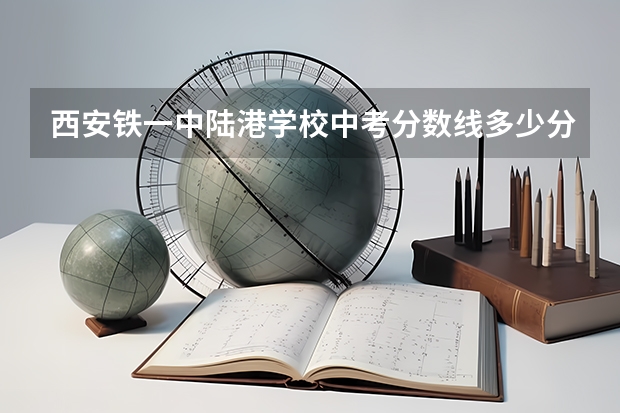 西安铁一中陆港学校中考分数线多少分