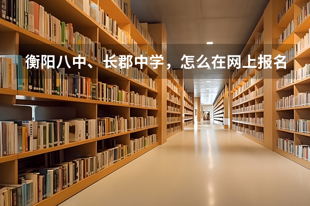 衡阳八中、长郡中学，怎么在网上报名？ （初中招生）