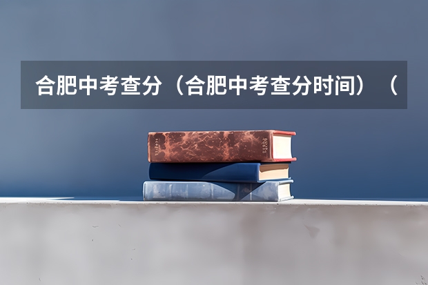 合肥中考查分（合肥中考查分时间）（合肥市体育中考具体时间）