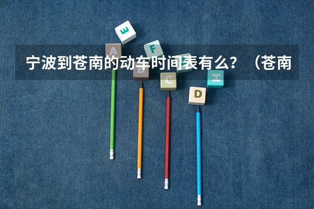 宁波到苍南的动车时间表有么？（苍南社保局上班时间表）